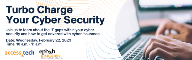 Turbo Charge  Your Cyber Security with Access Tech and Elliot, Powell, Baden & Baker. Join us to learn about the costs of cyber security and how to get covered with cyber insurance. Date: Wednesday, February 22, 2023 Time: 10 a.m. - 11 a.m.