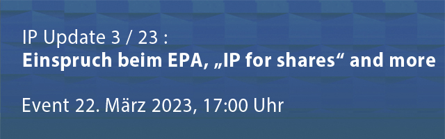 IP Update 3 / 23 mit den Themen Einspruch beim EPA, „IP for shares“ and more