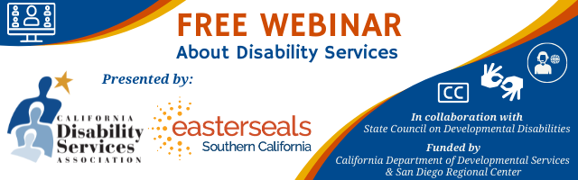 Free webinar about disability services, presented by California Disability Services Association and Easterseals Southern California, in collaboration with State Council on Developmental Disabilities, funded by California D.D.S. & San Diego Regional Center